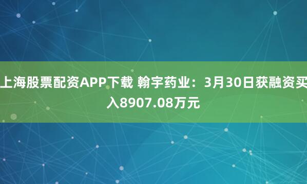 上海股票配资APP下载 翰宇药业:3月30日获融资买入8907.08万元