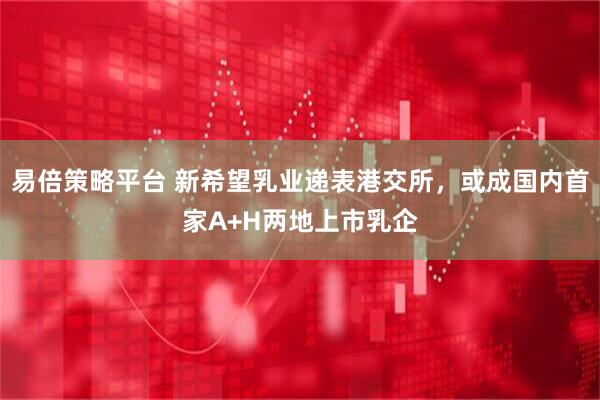 易倍策略平台 新希望乳业递表港交所，或成国内首家A+H两地上市乳企