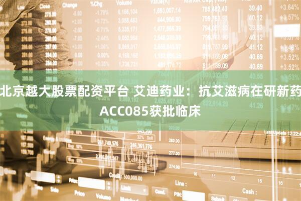 北京越大股票配资平台 艾迪药业：抗艾滋病在研新药ACC085获批临床