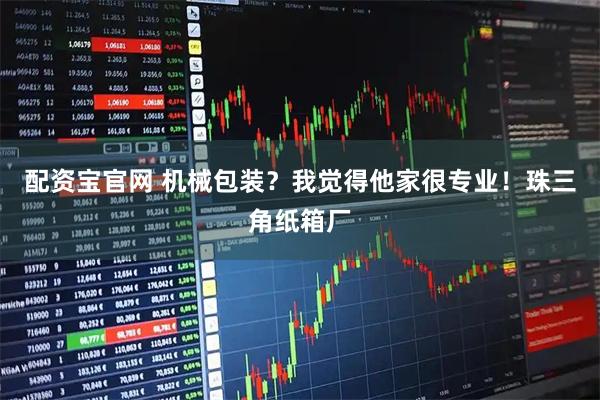 配资宝官网 机械包装？我觉得他家很专业！珠三角纸箱厂